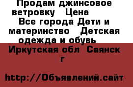 Продам джинсовое ветровку › Цена ­ 800 - Все города Дети и материнство » Детская одежда и обувь   . Иркутская обл.,Саянск г.